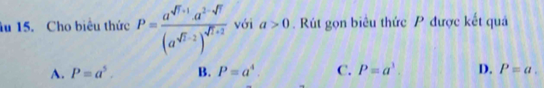 âu 15. Cho biêu thức P=frac a^(sqrt(r)+1)· a^2· sqrt(r)(a^(sqrt(r)-2))^sqrt(r+2) với a>0. Rút gọn biểu thức P được kết quả
A. P=a^5. B. P=a^4. C. P=a^3. D. P=a.