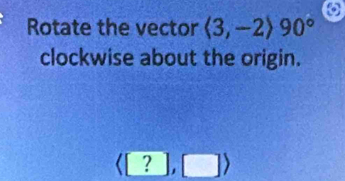 Rotate the vector langle 3,-2rangle 90°
clockwise about the origin.
langle [?],□ rangle