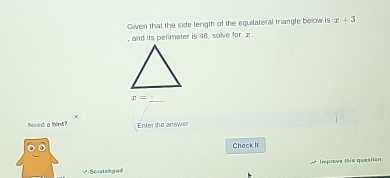 Given that the side length of the equilateral triangle below is x+3
, and its perimeter is 48. solve for x
x=
_
x
Need a hint? Enter the answer 
Check It 
Improve this question 
→ Seratchped