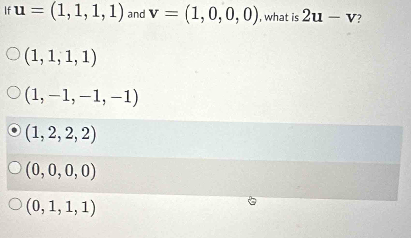 If u=(1,1,1,1) and v=(1,0,0,0) , what is 2u-v
(1,1,1,1)
(1,-1,-1,-1)
(1,2,2,2)
(0,0,0,0)
(0,1,1,1)