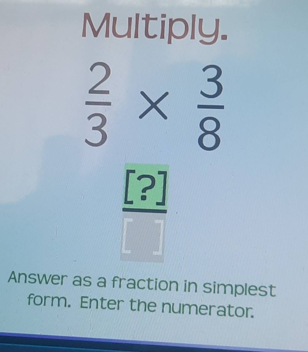 Multiply.
 2/3 *  3/8 
 [?]/[] 
Answer as a fraction in simplest 
form. Enter the numerator.