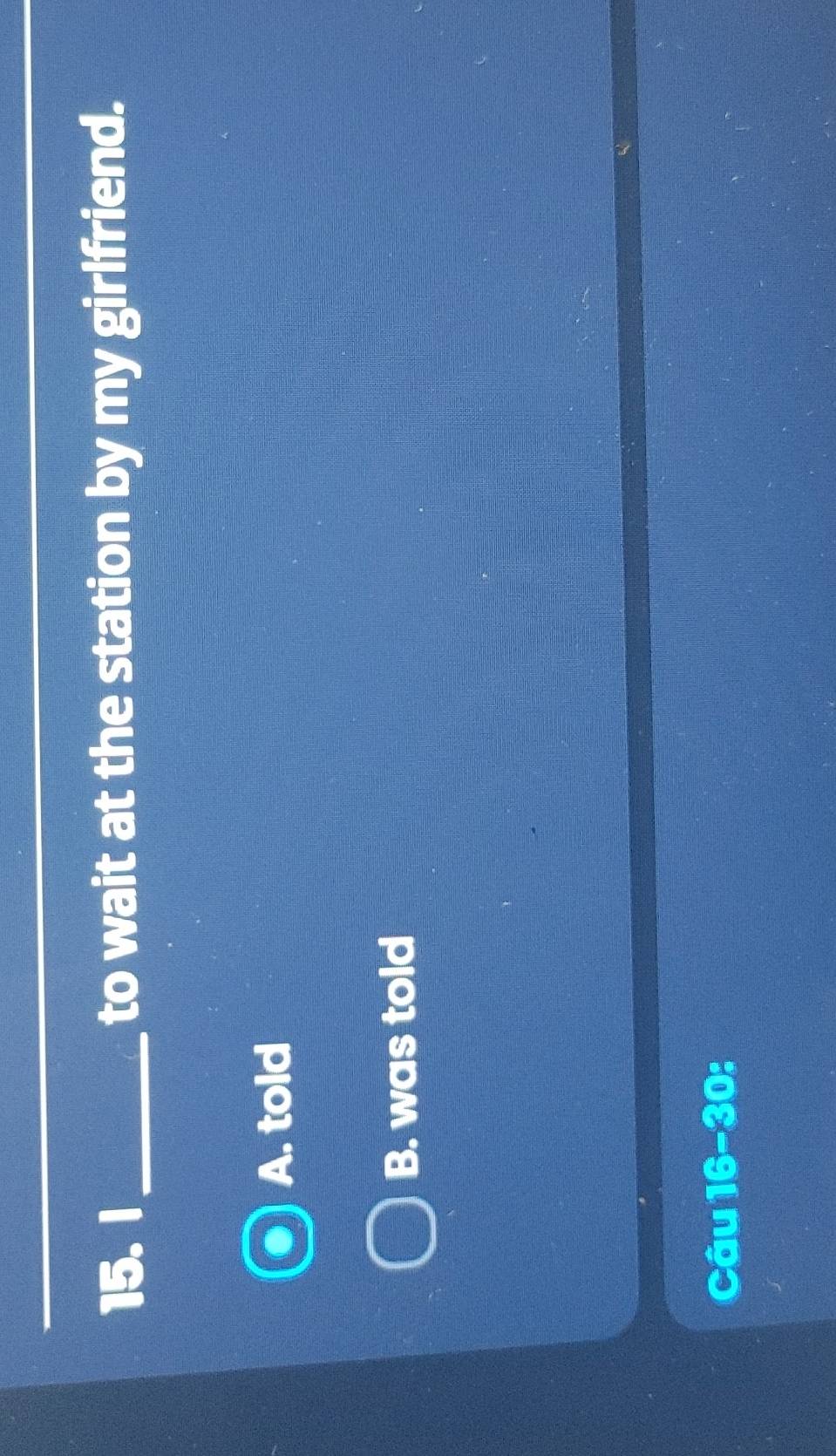 to wait at the station by my girlfriend.
A. told
B. was told
Câu 16-30: