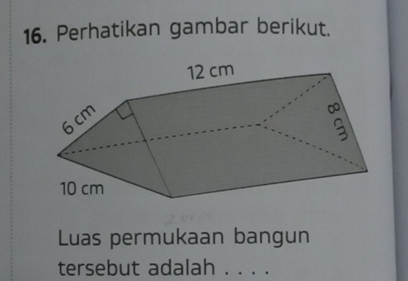 Perhatikan gambar berikut.
12 cm
6 cm
10 cm
Luas permukaan bangun
tersebut adalah . . . .