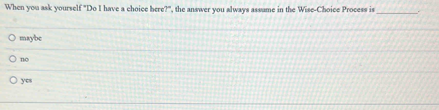 When you ask yourself "Do I have a choice here?", the answer you always assume in the Wise-Choice Process is _.
maybe
no
yes