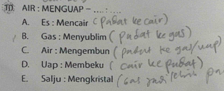 AIR : MENGUAP - ...:
A. Es : Mencair
B. Gas : Menyublim
C. Air : Mengembun
D. Uap : Membeku
E. Salju : Mengkristal