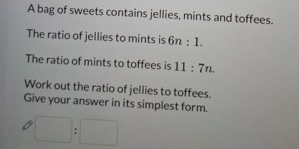 A bag of sweets contains jellies, mints and toffees. 
The ratio of jellies to mints is 6n:1. 
The ratio of mints to toffees is 11:7n. 
Work out the ratio of jellies to toffees. 
Give your answer in its simplest form. 
x_□  
·