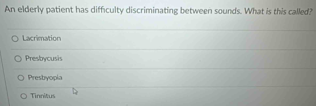 An elderly patient has difculty discriminating between sounds. What is this called?
Lacrimation
Presbycusis
Presbyopia
Tinnitus