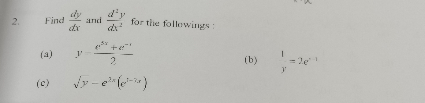 Find  dy/dx  and  d^2y/dx^2  for the followings : 
(a) y= (e^(5x)+e^(-x))/2 
(b)  1/y =2e^(x-1)
(c) sqrt(y)=e^(2x)(e^(1-7x))