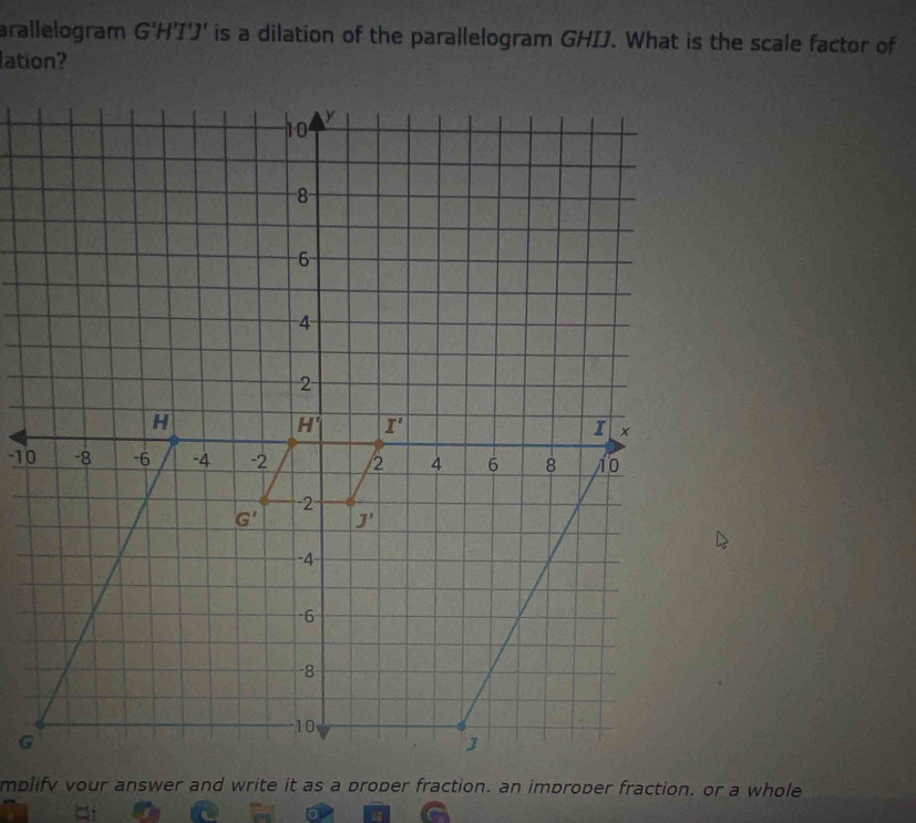 arallelogram G'H'I'J' is a dilation of the parallelogram GHIJ. What is the scale factor of
lation?
10