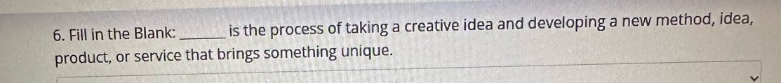 Fill in the Blank:_ is the process of taking a creative idea and developing a new method, idea, 
product, or service that brings something unique.