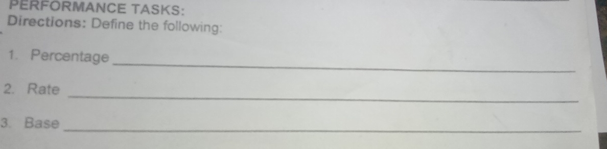 PERFORMANCE TASKS: 
Directions: Define the following: 
_ 
1. Percentage 
_ 
2. Rate 
_ 
3. Base