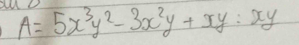 auD
A=5x^3y^2-3x^2y+xy:xy