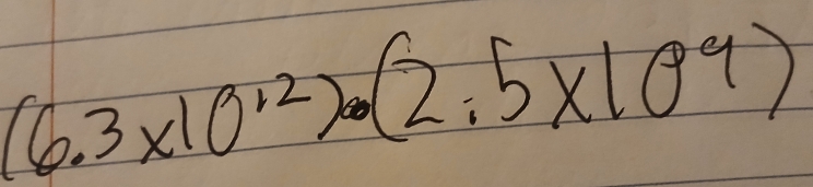 (6.3* 10^(· 2))· (2.5* 10^9)