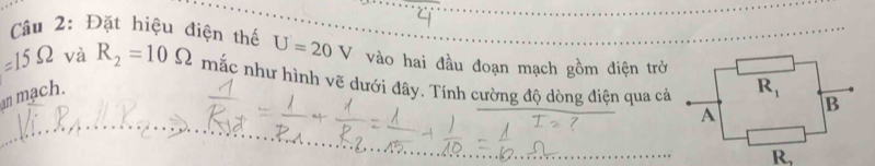 Đặt hiệu điện thể U=20 V vào hai đầu đoạn mạch gồm điện trở
=15Omega và R_2=10Omega mắc như hình vẽ dưới đây. Tính cường độ dòng điện qua cả
an mạch.
7