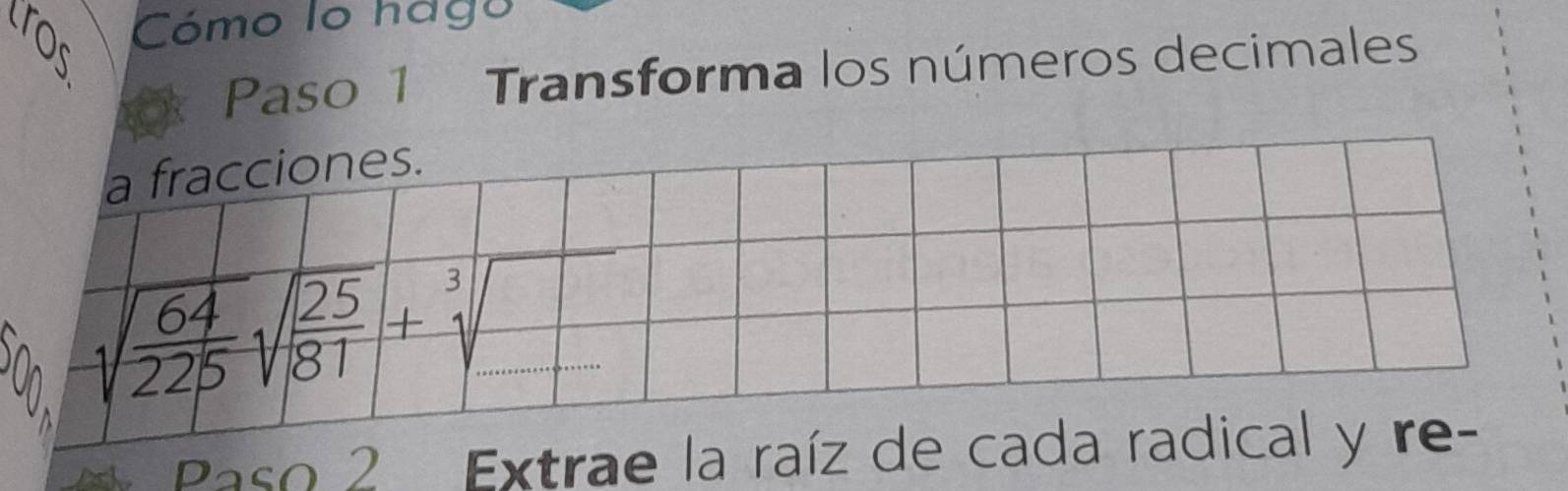 Cómo lo hago 
Paso 1 Transforma los números decimales 
a fracciones.
sqrt(frac 64)225sqrt(frac 25)81+sqrt[3]()
Paso 2 Extrae la raíz de cada radical y re-