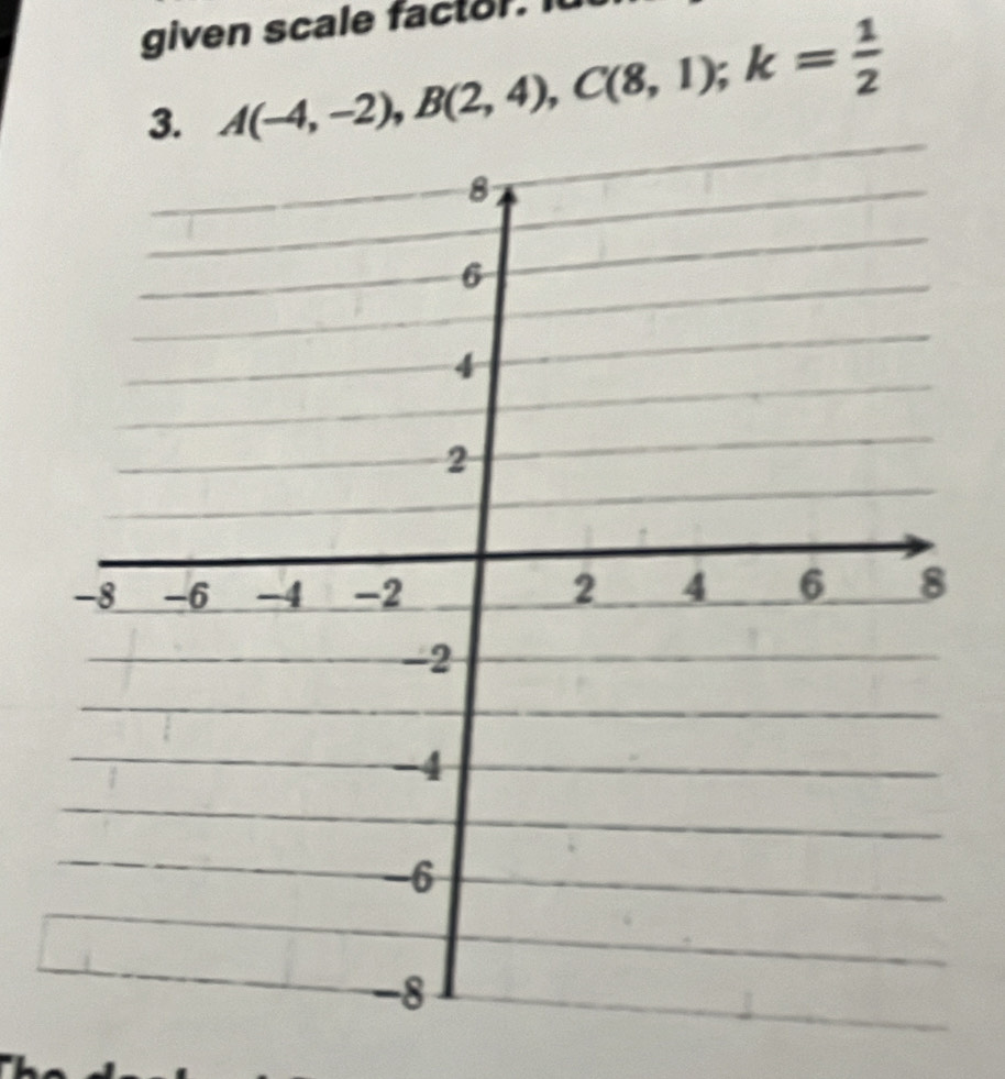 given scale factor. I 
3. A(-4,-2), B(2,4), C(8,1); k= 1/2 