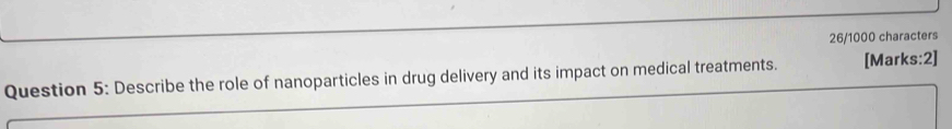 26/1000 characters 
Question 5: Describe the role of nanoparticles in drug delivery and its impact on medical treatments. [Marks:2]