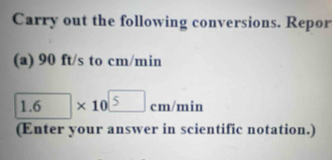 Carry out the following conversions. Repor 
(a) 90 ft/s to cm/min
1.6* 10^5cm/min
(Enter your answer in scientific notation.)