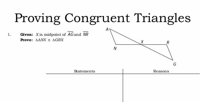 Proving Congruent Triangles 
1. Given: X is midpoint of overline AG and overline NR
Prove: △ ANX≌ △ GRX