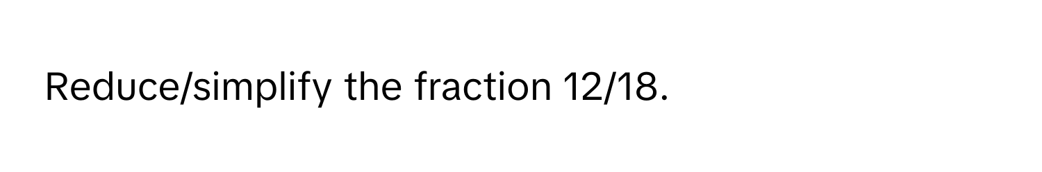 Reduce/simplify the fraction 12/18.