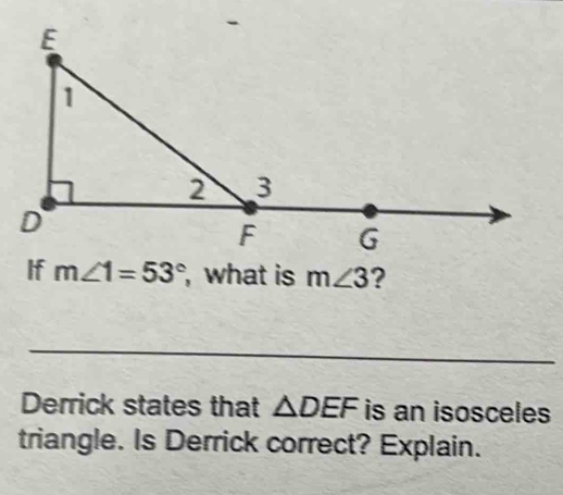 If m∠ 1=53° , what is m∠ 3 ? 
_ 
Derrick states that △ DEF is an isosceles 
triangle. Is Derrick correct? Explain.