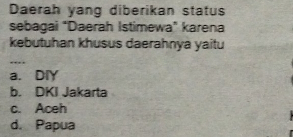 Daerah yang diberikan status
sebagai “Daerah Istimewa” karena
kebutuhan khusus daerahnya yaitu
a. DlY
b. DKI Jakarta
c. Aceh
d. Papua