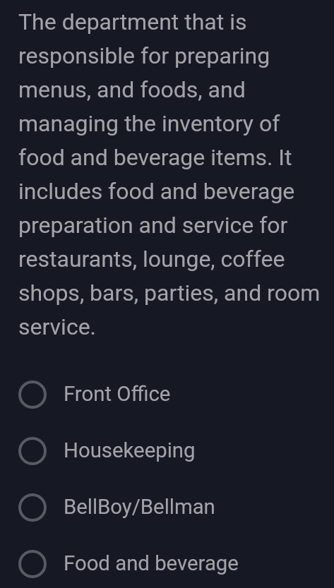 The department that is
responsible for preparing
menus, and foods, and
managing the inventory of
food and beverage items. It
includes food and beverage
preparation and service for
restaurants, lounge, coffee
shops, bars, parties, and room
service.
Front Office
Housekeeping
BellBoy/Bellman
Food and beverage