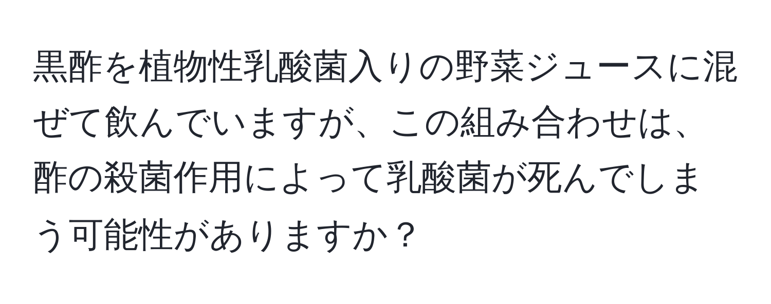黒酢を植物性乳酸菌入りの野菜ジュースに混ぜて飲んでいますが、この組み合わせは、酢の殺菌作用によって乳酸菌が死んでしまう可能性がありますか？