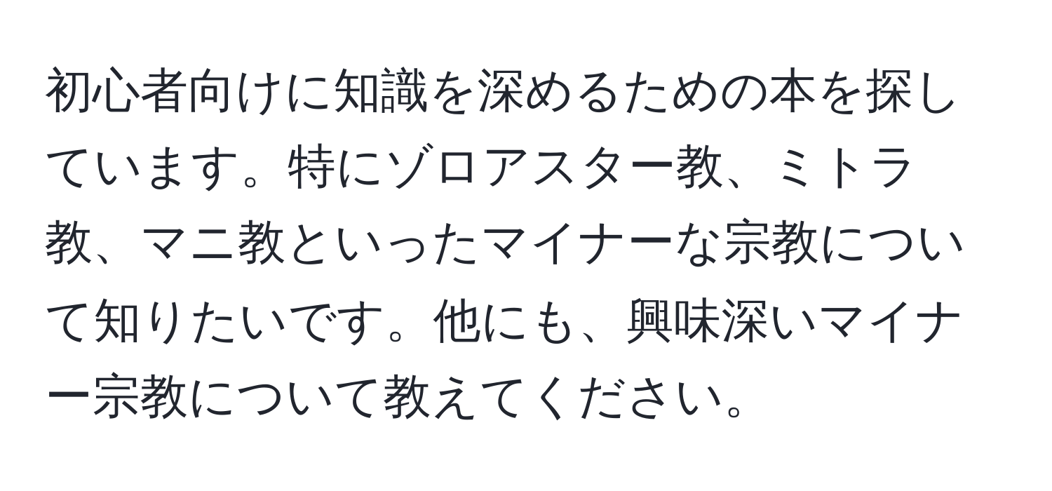 初心者向けに知識を深めるための本を探しています。特にゾロアスター教、ミトラ教、マニ教といったマイナーな宗教について知りたいです。他にも、興味深いマイナー宗教について教えてください。