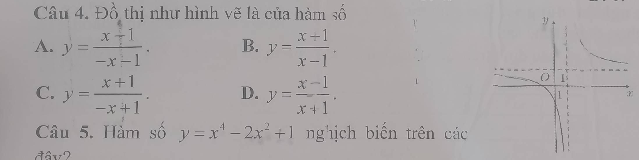 Đồ thị như hình vẽ là của hàm số
A. y= (x-1)/-x-1 . y= (x+1)/x-1 . 
B.
C. y= (x+1)/-x+1 . y= (x-1)/x+1 . 
D.
Câu 5. Hàm số y=x^4-2x^2+1 nghịch biến trên các
đâv2