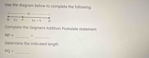 Use the diagram below to complete the following: 
41 
N 2x P 3x+5 Q
Complete the Segment Addition Postulate statement. 
_
NP+ _ =
Determine the indicated length.
PQ=
_