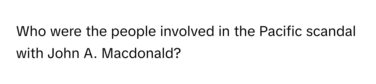 Who were the people involved in the Pacific scandal with John A. Macdonald?