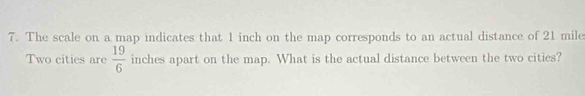 The scale on a map indicates that 1 inch on the map corresponds to an actual distance of 21 mile
Two cities are  19/6  inches apart on the map. What is the actual distance between the two cities?