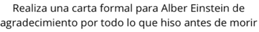 Realiza una carta formal para Alber Einstein de 
agradecimiento por todo lo que hiso antes de morir