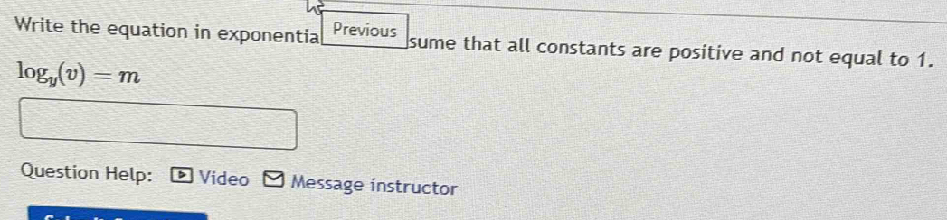 Write the equation in exponentia Previous sume that all constants are positive and not equal to 1.
log _y(v)=m
Question Help: Video Message instructor