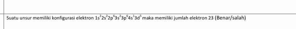 Suatu unsur memiliki konfigurasi elektron 1s^22s^22p^63s^23p^64s^13d^5 maka memiliki jumlah elektron 23 (Benar/salah)