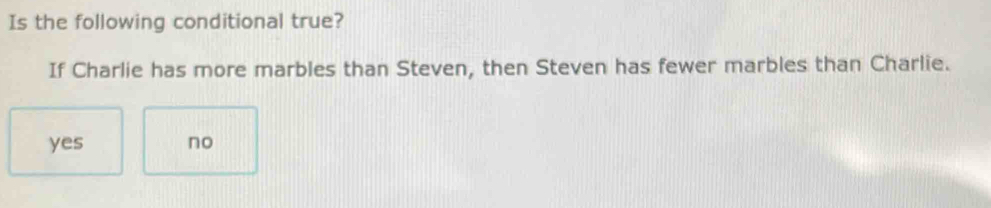 Is the following conditional true?
If Charlie has more marbles than Steven, then Steven has fewer marbles than Charlie.
yes no