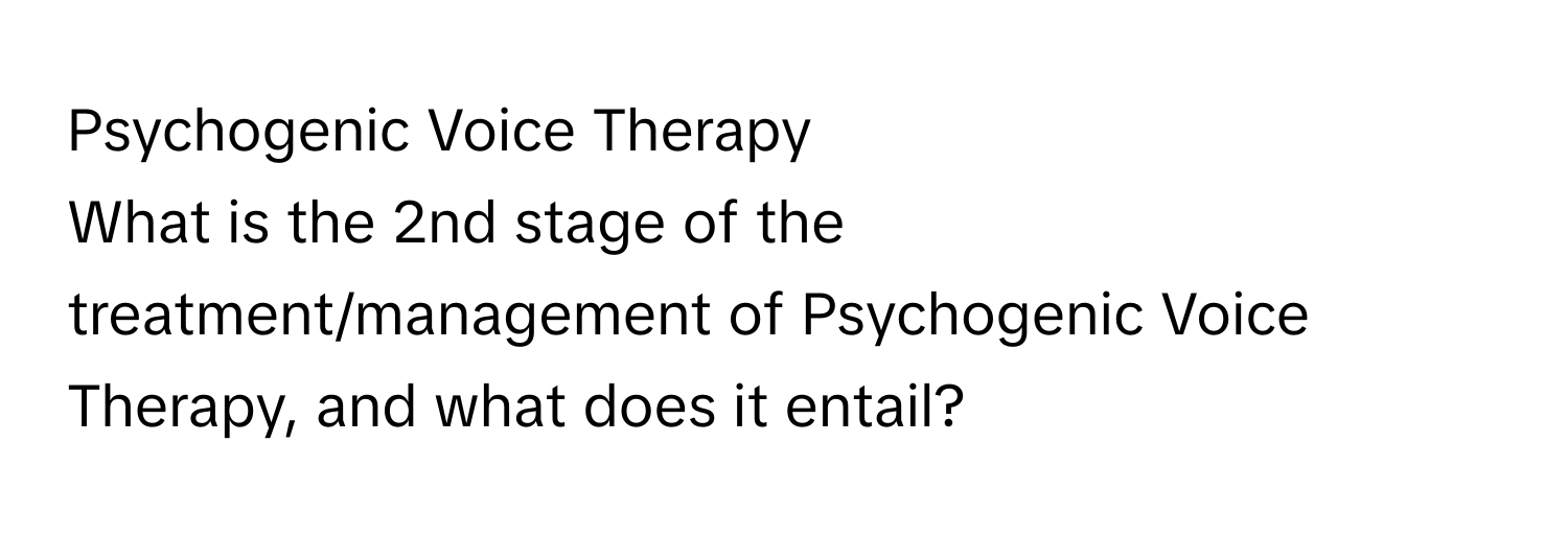 Psychogenic Voice Therapy

What is the 2nd stage of the treatment/management of Psychogenic Voice Therapy, and what does it entail?