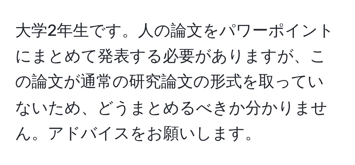 大学2年生です。人の論文をパワーポイントにまとめて発表する必要がありますが、この論文が通常の研究論文の形式を取っていないため、どうまとめるべきか分かりません。アドバイスをお願いします。