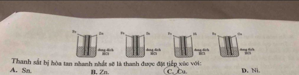 Fe Za Fe 1i 
dung dīch dung dic
HCl HCl 
Thanh sắt bị hòa tan nhanh nhất sẽ là thanh được đặt tiếp xúc với:
A. Sn. B. Zn. C. Cu. D. Ni.