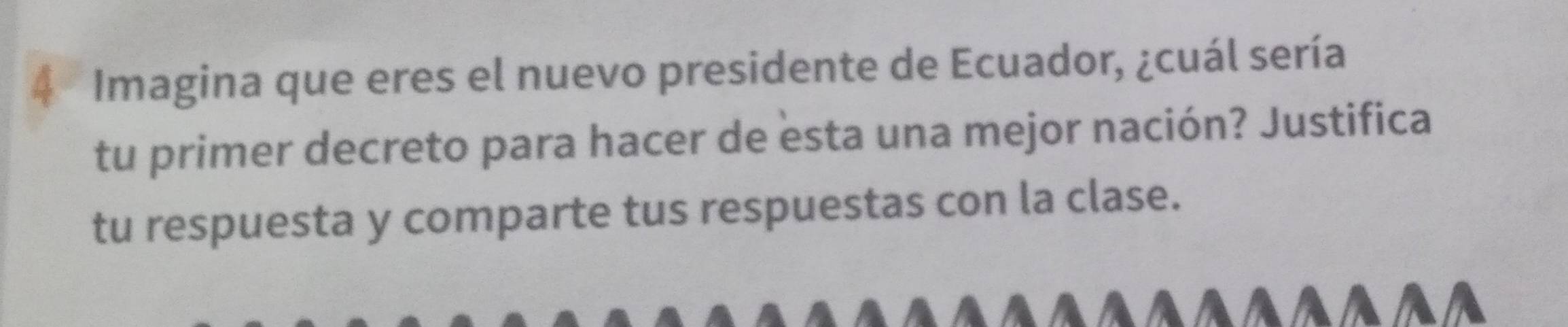 Imagina que eres el nuevo presidente de Ecuador, ¿cuál sería 
tu primer decreto para hacer de esta una mejor nación? Justifica 
tu respuesta y comparte tus respuestas con la clase.