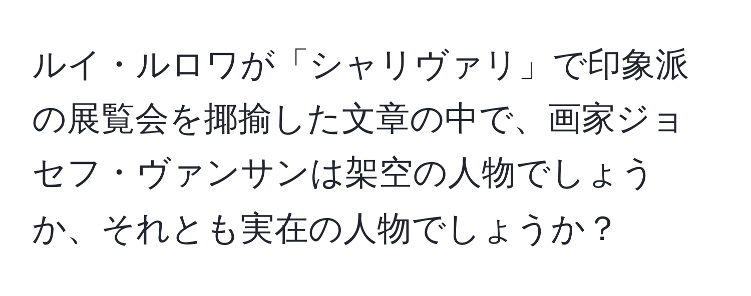 ルイ・ルロワが「シャリヴァリ」で印象派の展覧会を揶揄した文章の中で、画家ジョセフ・ヴァンサンは架空の人物でしょうか、それとも実在の人物でしょうか？