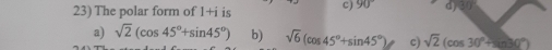 The polar form of 1+i is c) 90° d)
a) sqrt(2)(cos 45°+sin 45°) b) sqrt(6)(cos 45°+sin 45°) c) sqrt(2)(cos 30°+sin 30°)