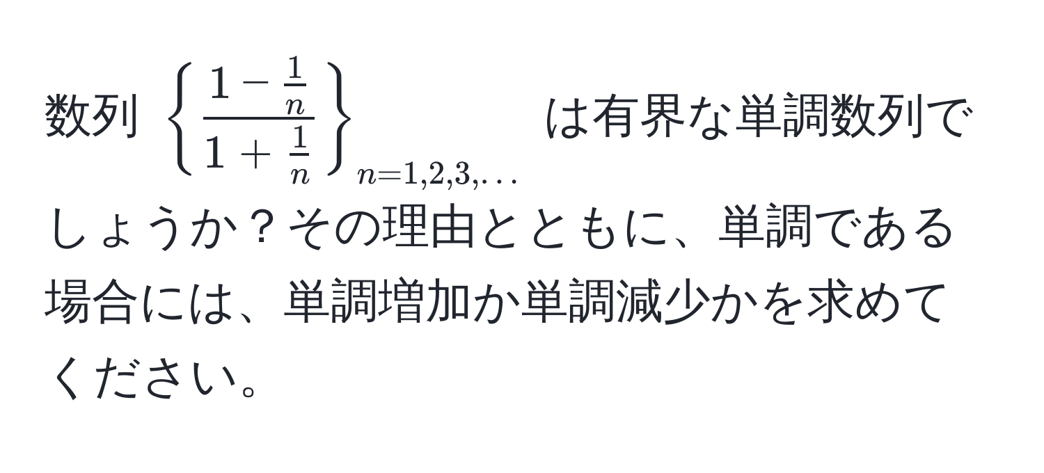 数列 $ frac1 -  1/n 1 +  1/n  _n=1,2,3,...$ は有界な単調数列でしょうか？その理由とともに、単調である場合には、単調増加か単調減少かを求めてください。