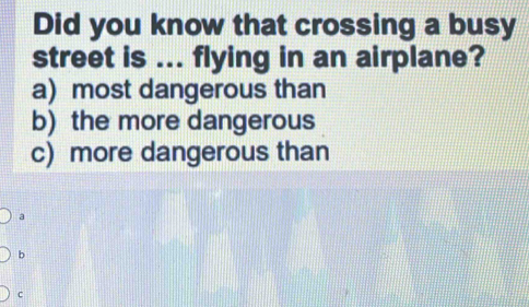 Did you know that crossing a busy
street is ... flying in an airplane?
a) most dangerous than
b) the more dangerous
c) more dangerous than
a
b
c