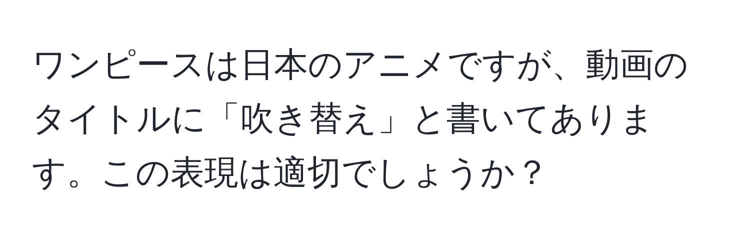 ワンピースは日本のアニメですが、動画のタイトルに「吹き替え」と書いてあります。この表現は適切でしょうか？