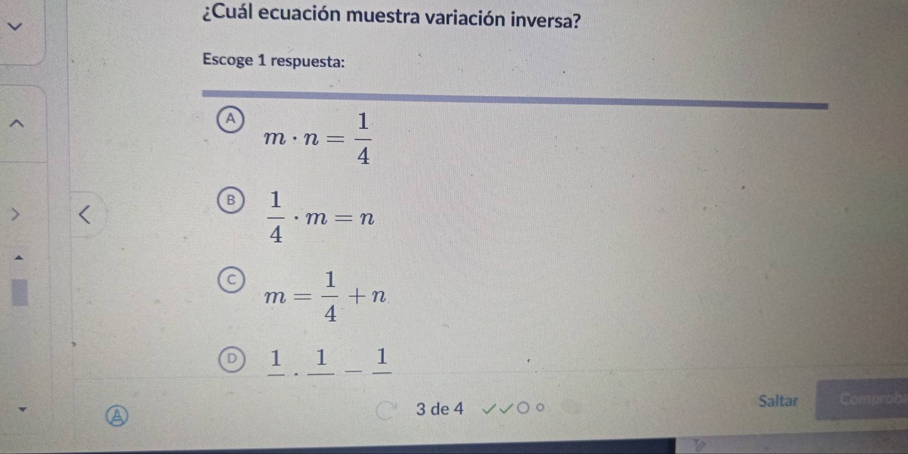 ¿Cuál ecuación muestra variación inversa?
Escoge 1 respuesta:
A m· n= 1/4 
 1/4 · m=n
m= 1/4 +n
frac 1· frac 1-frac 1
3 de 4
Saltar Comprob: