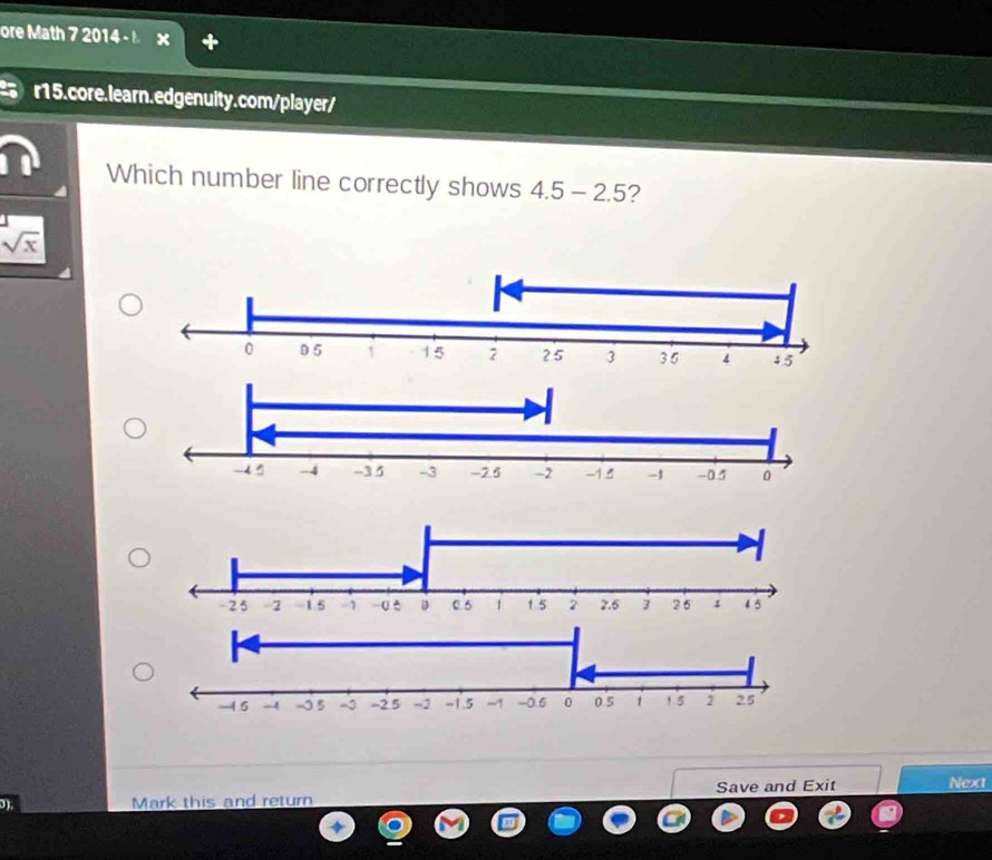 ore Math 7 2014 - 
r15.core.learn.edgenuity.com/player/ 
Which number line correctly shows 4.5-2.5
sqrt(x)
0), 
Mark this and return Save and Exit Next