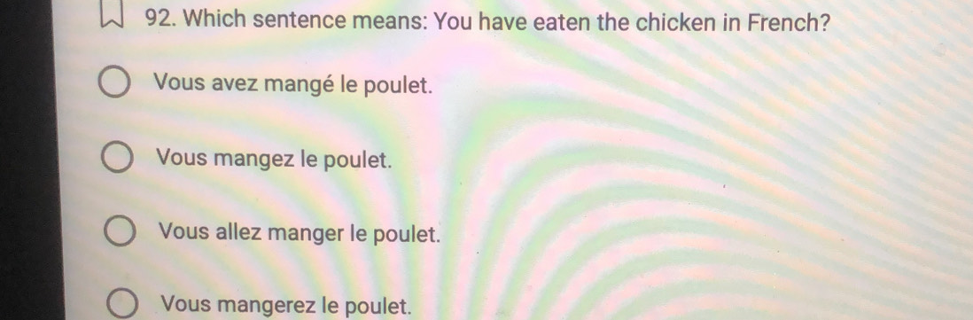 Which sentence means: You have eaten the chicken in French?
Vous avez mangé le poulet.
Vous mangez le poulet.
Vous allez manger le poulet.
Vous mangerez le poulet.