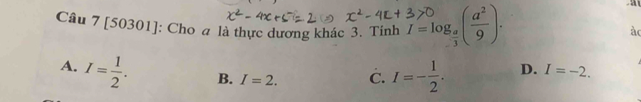 [50301]: Cho a là thực dương khác 3. Tính beginarrayr 3>0 I=log _ a/3 endarray ( a^2/9 ). 
a
ào
A. I= 1/2 .
B. I=2. C. I=- 1/2 . D. I=-2.